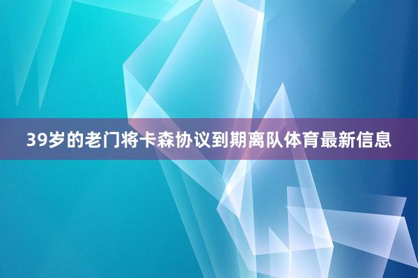 39岁的老门将卡森协议到期离队体育最新信息