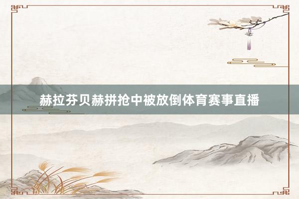 赫拉芬贝赫拼抢中被放倒体育赛事直播