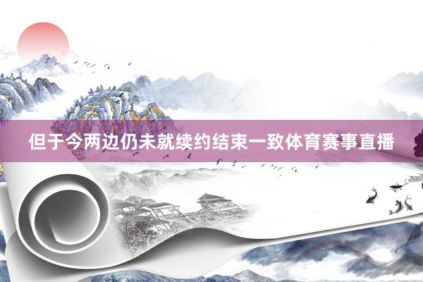 但于今两边仍未就续约结束一致体育赛事直播