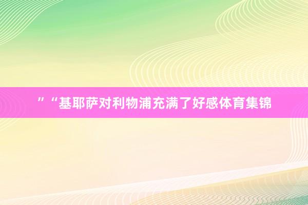 ”　　“基耶萨对利物浦充满了好感体育集锦
