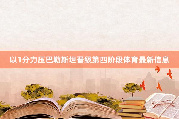 以1分力压巴勒斯坦晋级第四阶段体育最新信息