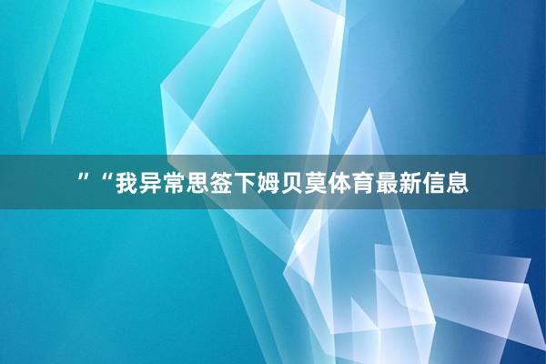 ”“我异常思签下姆贝莫体育最新信息