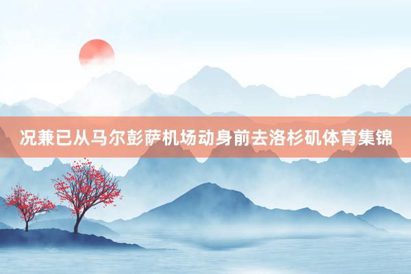 况兼已从马尔彭萨机场动身前去洛杉矶体育集锦