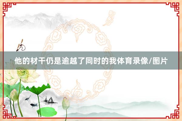 他的材干仍是逾越了同时的我体育录像/图片