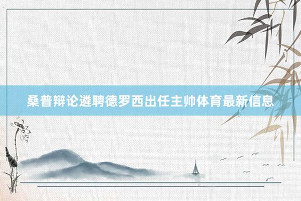 桑普辩论遴聘德罗西出任主帅体育最新信息