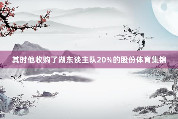 其时他收购了湖东谈主队20%的股份体育集锦