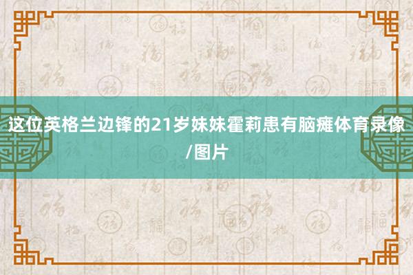 这位英格兰边锋的21岁妹妹霍莉患有脑瘫体育录像/图片