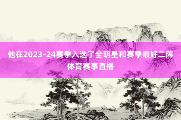 他在2023-24赛季入选了全明星和赛季最好二阵体育赛事直播