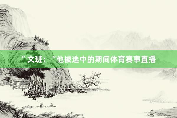 ”　　文班：“他被选中的期间体育赛事直播
