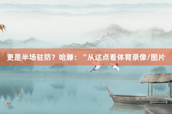 更是半场驻防？　　哈滕：“从这点看体育录像/图片