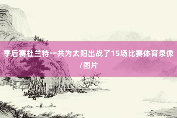 季后赛杜兰特一共为太阳出战了15场比赛体育录像/图片