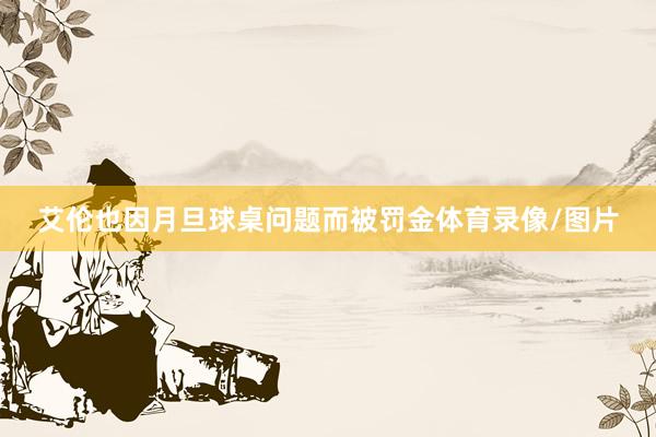 艾伦也因月旦球桌问题而被罚金体育录像/图片
