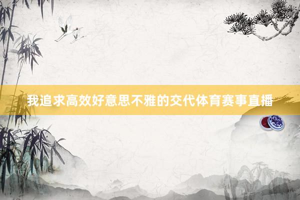 我追求高效好意思不雅的交代体育赛事直播