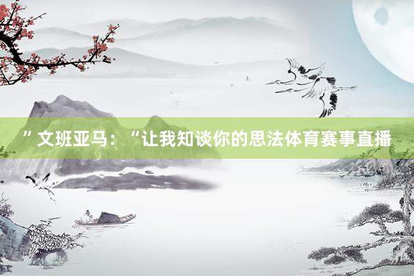 ”文班亚马:“让我知谈你的思法体育赛事直播