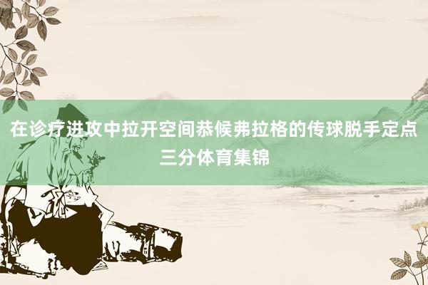 在诊疗进攻中拉开空间恭候弗拉格的传球脱手定点三分体育集锦