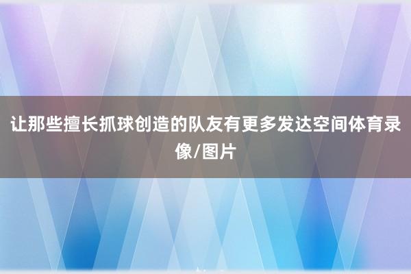让那些擅长抓球创造的队友有更多发达空间体育录像/图片