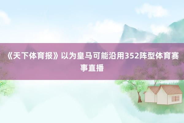 《天下体育报》以为皇马可能沿用352阵型体育赛事直播