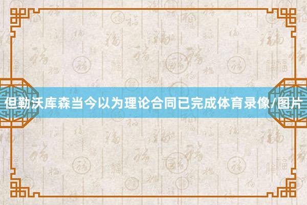 但勒沃库森当今以为理论合同已完成体育录像/图片