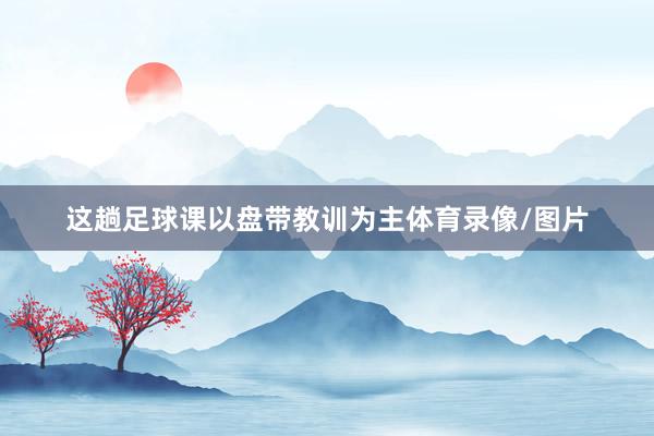这趟足球课以盘带教训为主体育录像/图片