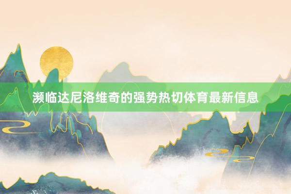 濒临达尼洛维奇的强势热切体育最新信息