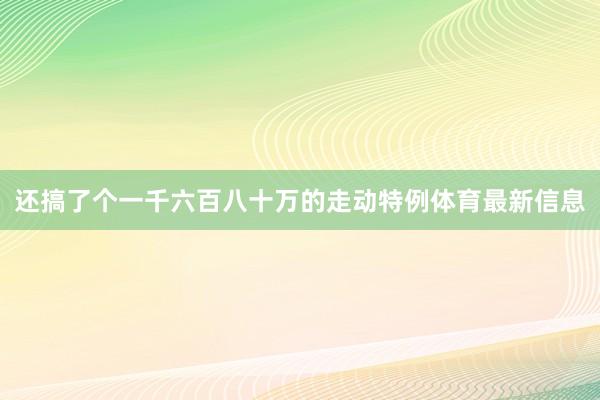 还搞了个一千六百八十万的走动特例体育最新信息
