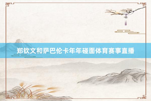 郑钦文和萨巴伦卡年年碰面体育赛事直播