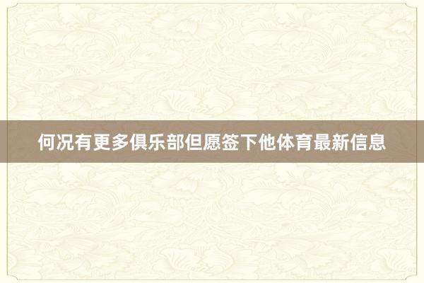 何况有更多俱乐部但愿签下他体育最新信息