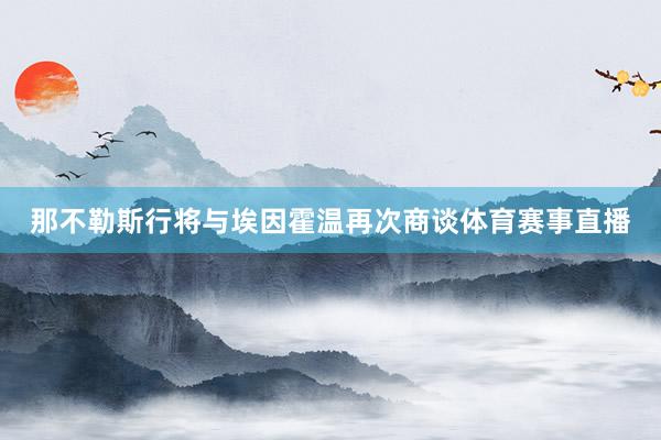 那不勒斯行将与埃因霍温再次商谈体育赛事直播