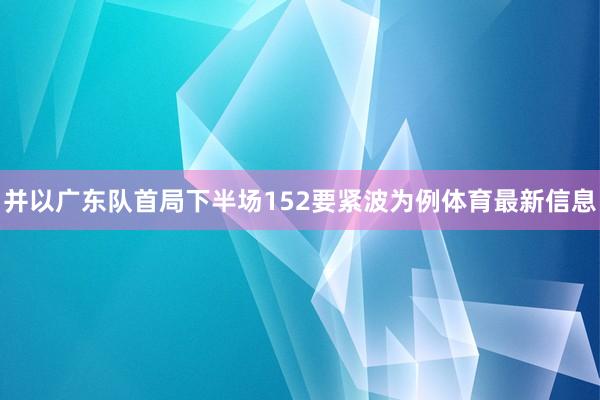 并以广东队首局下半场152要紧波为例体育最新信息
