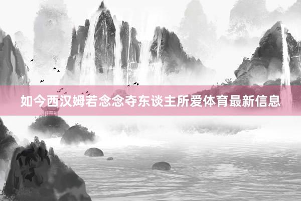 如今西汉姆若念念夺东谈主所爱体育最新信息