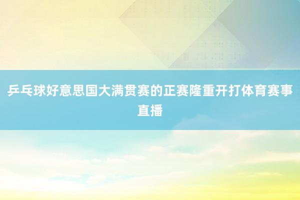 乒乓球好意思国大满贯赛的正赛隆重开打体育赛事直播