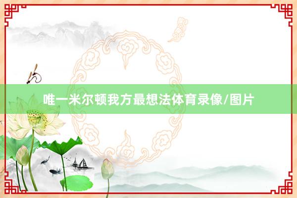 唯一米尔顿我方最想法体育录像/图片