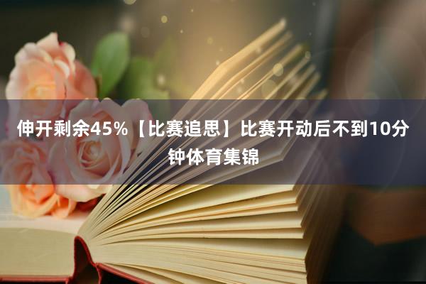伸开剩余45%【比赛追思】比赛开动后不到10分钟体育集锦