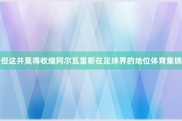 但这并莫得收缩阿尔瓦雷斯在足球界的地位体育集锦