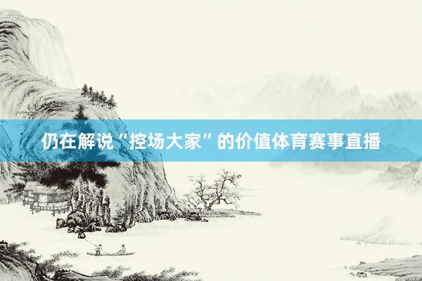 仍在解说“控场大家”的价值体育赛事直播