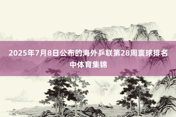 2025年7月8日公布的海外乒联第28周寰球排名中体育集锦