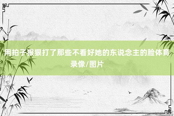 用拍子狠狠打了那些不看好她的东说念主的脸体育录像/图片