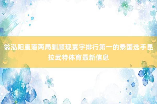 翁泓阳直落两局驯顺现寰宇排行第一的泰国选手昆拉武特体育最新信息
