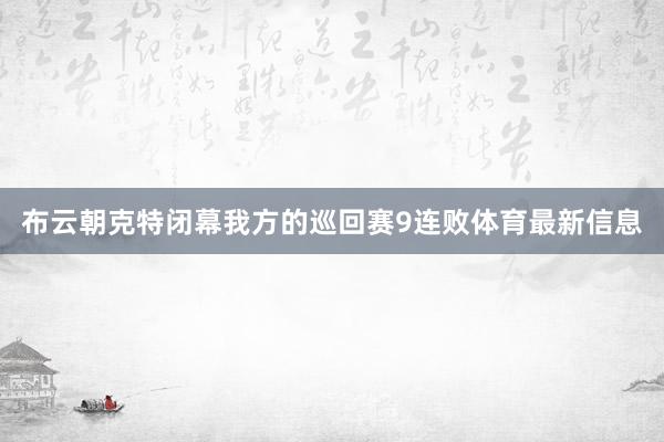 布云朝克特闭幕我方的巡回赛9连败体育最新信息