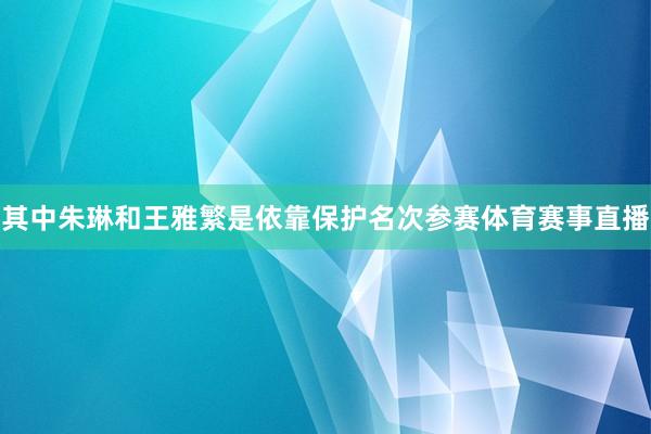 其中朱琳和王雅繁是依靠保护名次参赛体育赛事直播