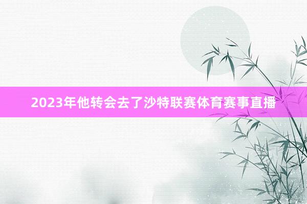 2023年他转会去了沙特联赛体育赛事直播