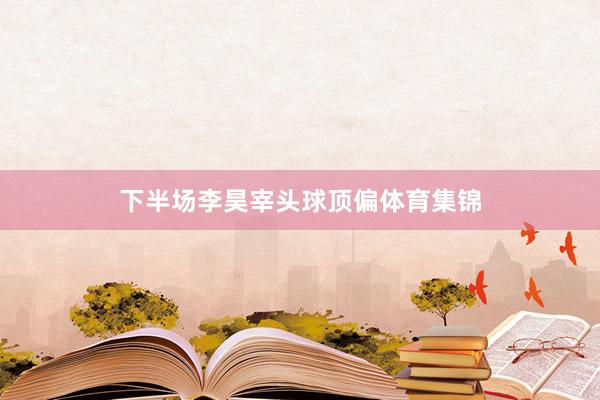 下半场李昊宰头球顶偏体育集锦