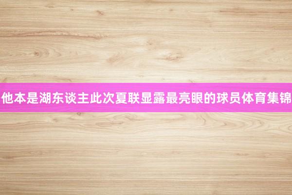 他本是湖东谈主此次夏联显露最亮眼的球员体育集锦