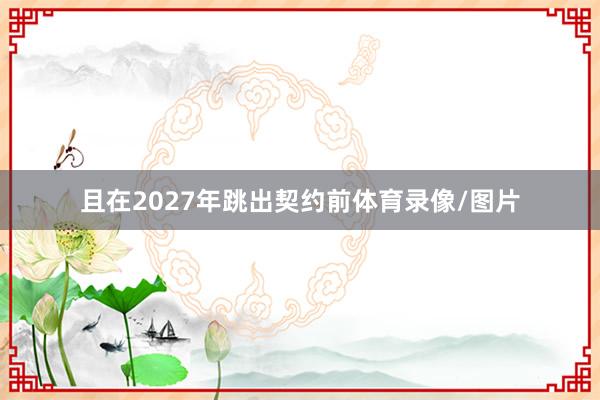 且在2027年跳出契约前体育录像/图片