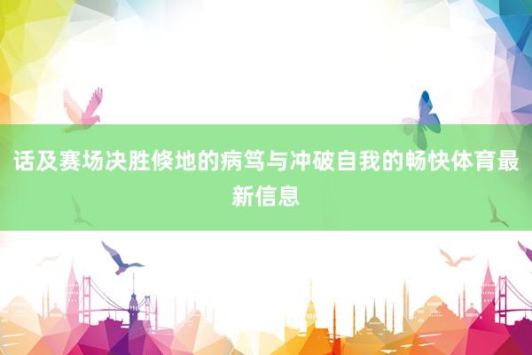 话及赛场决胜倏地的病笃与冲破自我的畅快体育最新信息