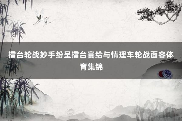 擂台轮战妙手纷呈　　擂台赛给与情理车轮战面容体育集锦