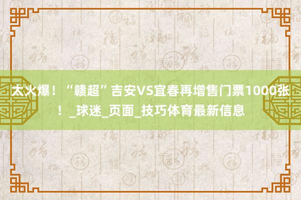 太火爆！“赣超”吉安VS宜春再增售门票1000张！_球迷_页面_技巧体育最新信息