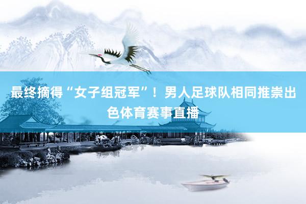 最终摘得“女子组冠军”！男人足球队相同推崇出色体育赛事直播