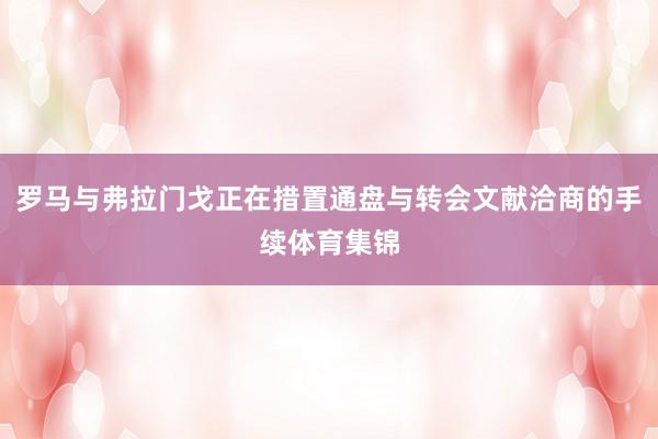 罗马与弗拉门戈正在措置通盘与转会文献洽商的手续体育集锦