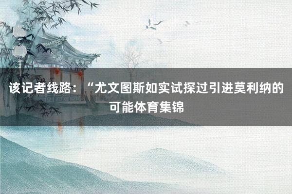该记者线路:“尤文图斯如实试探过引进莫利纳的可能体育集锦